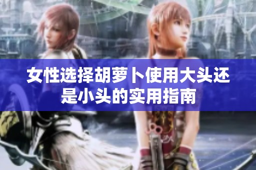 女性选择胡萝卜使用大头还是小头的实用指南