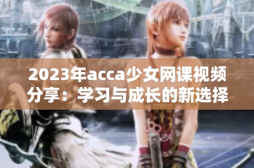 2023年acca少女网课视频分享：学习与成长的新选择