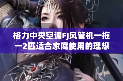 格力中央空调FJ风管机一拖一2匹适合家庭使用的理想选择