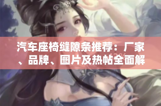 汽车座椅缝隙条推荐：厂家、品牌、图片及热帖全面解析