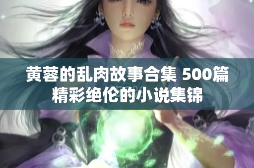 黄蓉的乱肉故事合集 500篇精彩绝伦的小说集锦