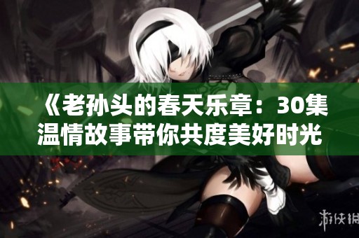 《老孙头的春天乐章：30集温情故事带你共度美好时光》