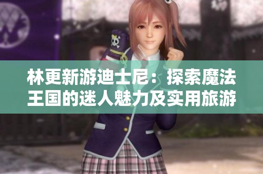 林更新游迪士尼：探索魔法王国的迷人魅力及实用旅游指南