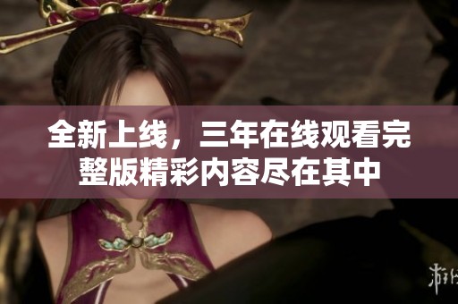 全新上线，三年在线观看完整版精彩内容尽在其中