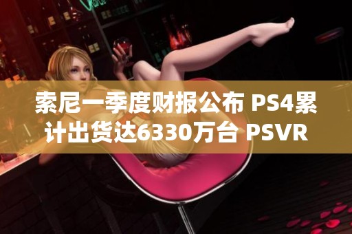 索尼一季度财报公布 PS4累计出货达6330万台 PSVR表现亦喜人