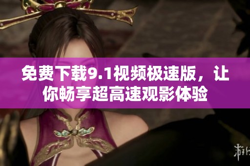 免费下载9.1视频极速版，让你畅享超高速观影体验