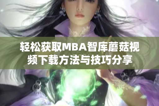 轻松获取MBA智库蘑菇视频下载方法与技巧分享