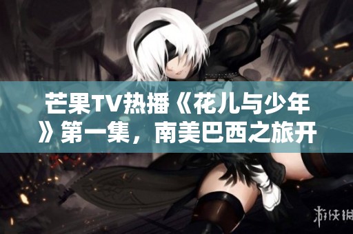 芒果TV热播《花儿与少年》第一集，南美巴西之旅开启