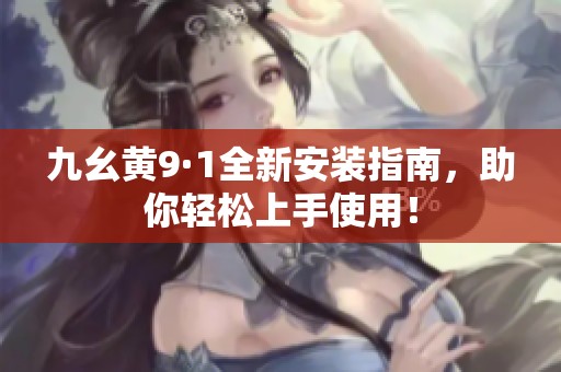 九幺黄9·1全新安装指南，助你轻松上手使用！