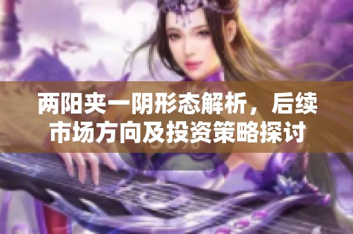 两阳夹一阴形态解析，后续市场方向及投资策略探讨