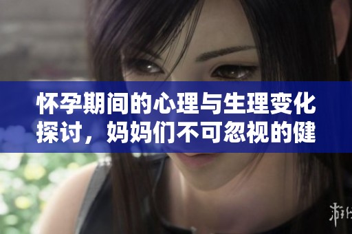 怀孕期间的心理与生理变化探讨，妈妈们不可忽视的健康指南