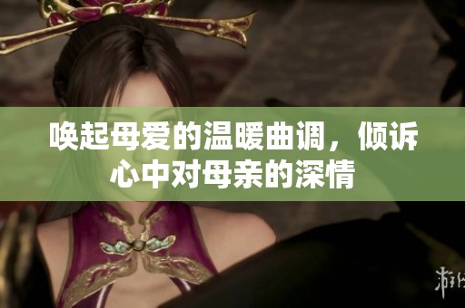 唤起母爱的温暖曲调，倾诉心中对母亲的深情