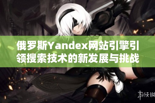 俄罗斯Yandex网站引擎引领搜索技术的新发展与挑战