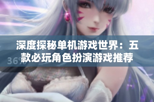 深度探秘单机游戏世界：五款必玩角色扮演游戏推荐
