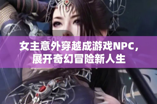 女主意外穿越成游戏NPC，展开奇幻冒险新人生