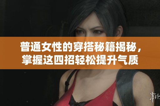 普通女性的穿搭秘籍揭秘，掌握这四招轻松提升气质