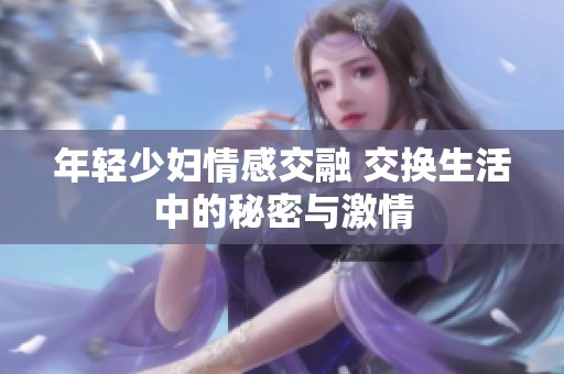 年轻少妇情感交融 交换生活中的秘密与激情