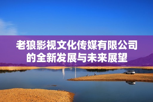 老狼影视文化传媒有限公司的全新发展与未来展望