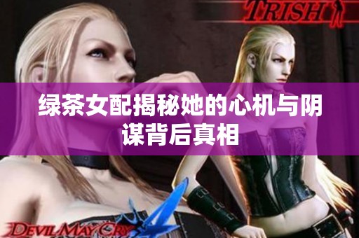 绿茶女配揭秘她的心机与阴谋背后真相