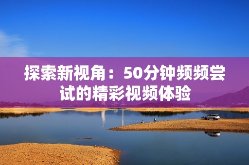 探索新视角：50分钟频频尝试的精彩视频体验