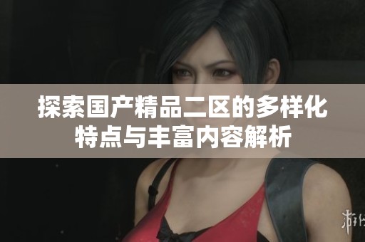 探索国产精品二区的多样化特点与丰富内容解析
