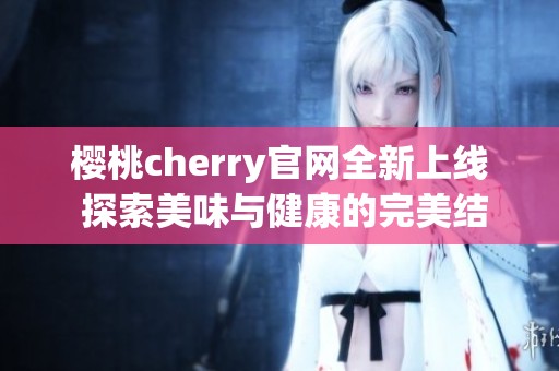 樱桃cherry官网全新上线 探索美味与健康的完美结合
