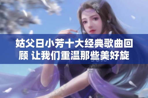 姑父日小芳十大经典歌曲回顾 让我们重温那些美好旋律