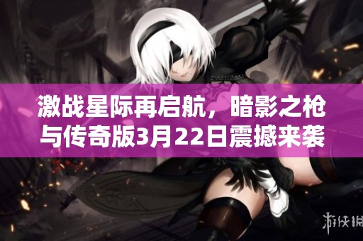 激战星际再启航，暗影之枪与传奇版3月22日震撼来袭