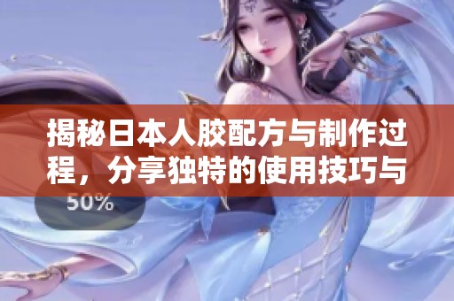 揭秘日本人胶配方与制作过程，分享独特的使用技巧与体验