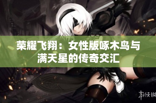 荣耀飞翔：女性版啄木鸟与满天星的传奇交汇
