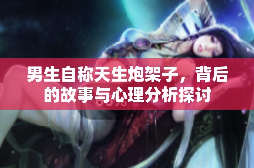 男生自称天生炮架子，背后的故事与心理分析探讨