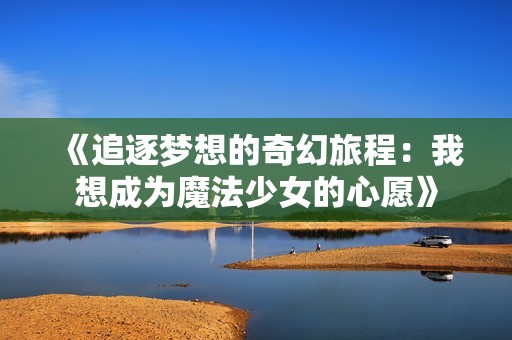 《追逐梦想的奇幻旅程：我想成为魔法少女的心愿》