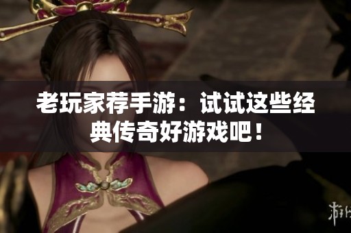 老玩家荐手游：试试这些经典传奇好游戏吧！