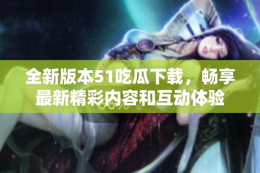 全新版本51吃瓜下载，畅享最新精彩内容和互动体验