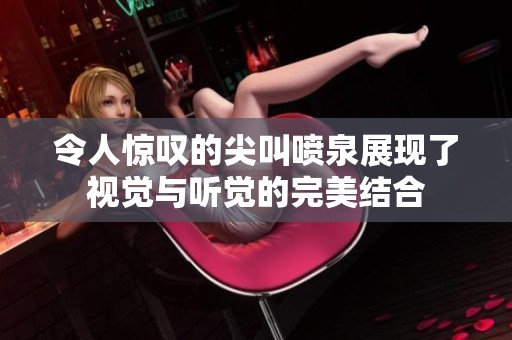 令人惊叹的尖叫喷泉展现了视觉与听觉的完美结合
