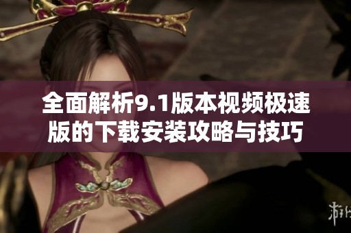 全面解析9.1版本视频极速版的下载安装攻略与技巧
