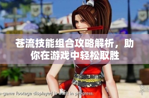 苍流技能组合攻略解析，助你在游戏中轻松取胜