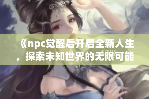 《npc觉醒后开启全新人生，探索未知世界的无限可能》