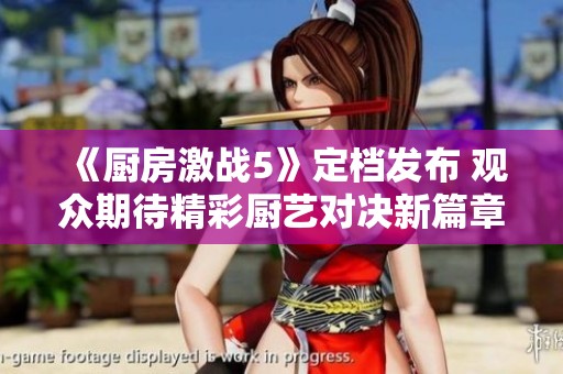 《厨房激战5》定档发布 观众期待精彩厨艺对决新篇章