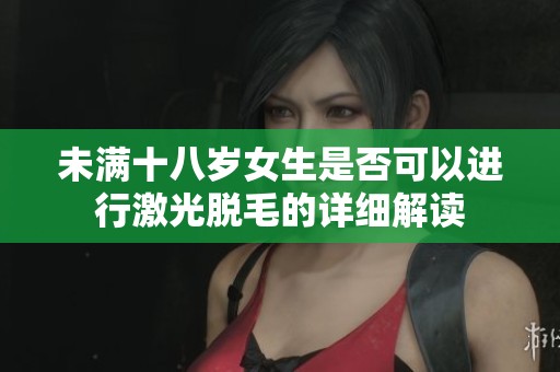 未满十八岁女生是否可以进行激光脱毛的详细解读