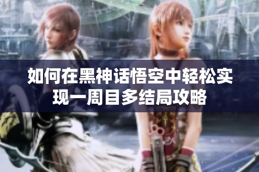 如何在黑神话悟空中轻松实现一周目多结局攻略