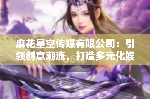 麻花星空传媒有限公司：引领创意潮流，打造多元化娱乐体验