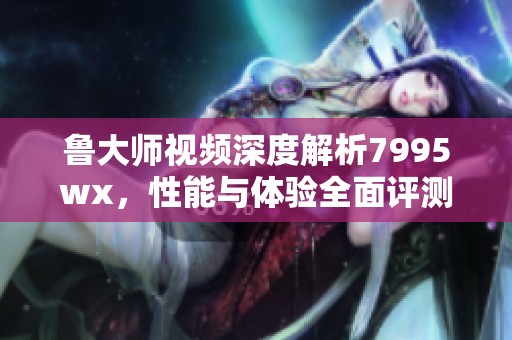 鲁大师视频深度解析7995wx，性能与体验全面评测
