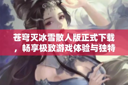 苍穹灭冰雪散人版正式下载，畅享极致游戏体验与独特玩法