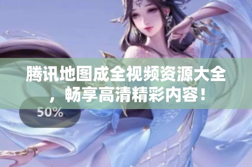 腾讯地图成全视频资源大全，畅享高清精彩内容！