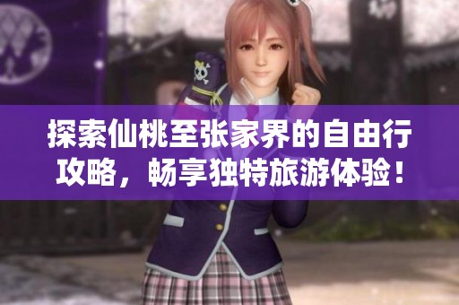 探索仙桃至张家界的自由行攻略，畅享独特旅游体验！