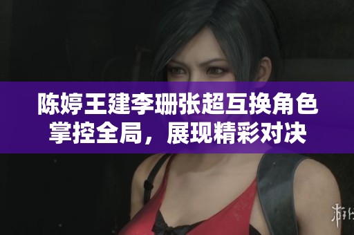 陈婷王建李珊张超互换角色掌控全局，展现精彩对决