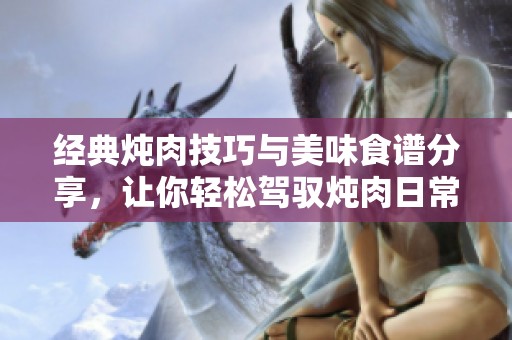 经典炖肉技巧与美味食谱分享，让你轻松驾驭炖肉日常