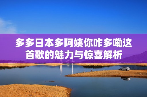 多多日本多阿姨你咋多嘞这首歌的魅力与惊喜解析