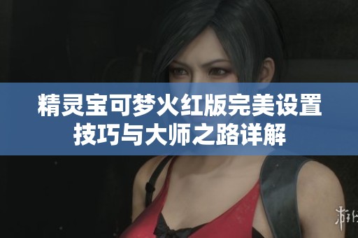 精灵宝可梦火红版完美设置技巧与大师之路详解
